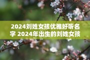 2024刘姓女孩优雅好听名字 2024年出生的刘姓女孩应该取什么优雅好听的名字