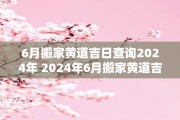 6月搬家黄道吉日查询2024年 2024年6月搬家黄道吉日是哪一天