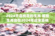 2024天喜桃花的生肖 哪些生肖会在2024年迎来喜桃花